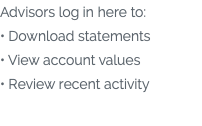 Advisors log in here to: • Download statements • View account values • Review recent activity 