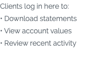 Clients log in here to: • Download statements • View account values • Review recent activity 
