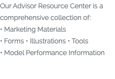 Our Advisor Resource Center is a comprehensive collection of: • Marketing Materials • Forms • Illustrations • Tools • Model Performance Information 